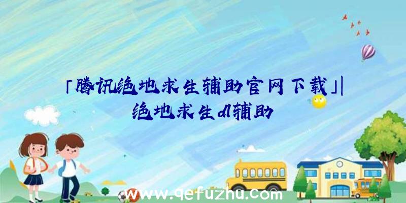 「腾讯绝地求生辅助官网下载」|绝地求生dl辅助